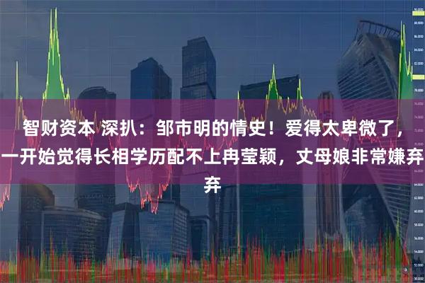 智财资本 深扒：邹市明的情史！爱得太卑微了，一开始觉得长相学历配不上冉莹颖，丈母娘非常嫌弃