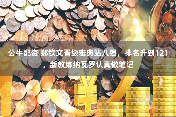 公牛配资 郑钦文晋级雅典站八强，排名升到121，新教练纳瓦罗认真做笔记