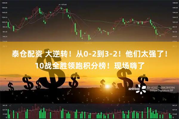 泰仓配资 大逆转！从0-2到3-2！他们太强了！10战全胜领跑积分榜！现场嗨了