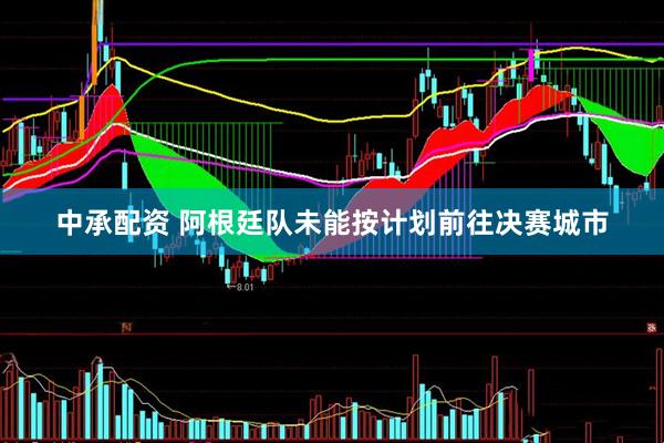 中承配资 阿根廷队未能按计划前往决赛城市