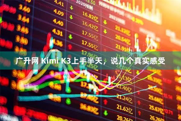 广升网 Kimi K3上手半天，说几个真实感受