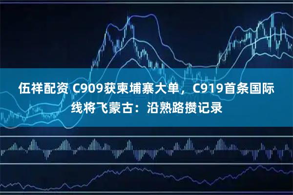 伍祥配资 C909获柬埔寨大单，C919首条国际线将飞蒙古：沿熟路攒记录