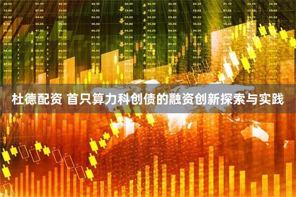 杜德配资 首只算力科创债的融资创新探索与实践