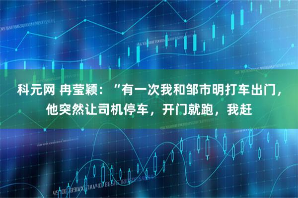 科元网 冉莹颖：“有一次我和邹市明打车出门，他突然让司机停车，开门就跑，我赶