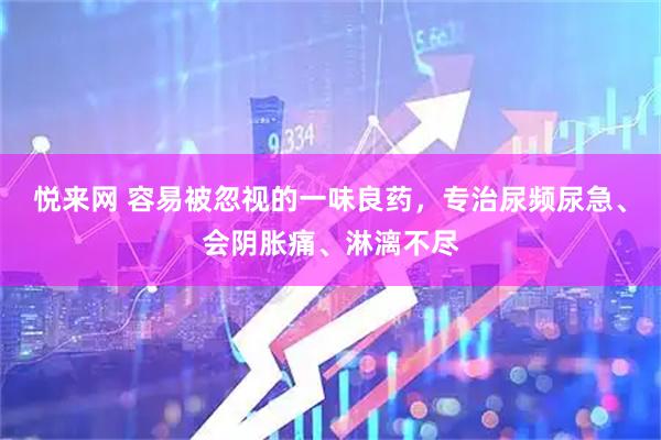 悦来网 容易被忽视的一味良药，专治尿频尿急、会阴胀痛、淋漓不尽