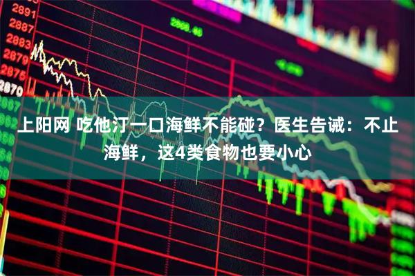 上阳网 吃他汀一口海鲜不能碰？医生告诫：不止海鲜，这4类食物也要小心