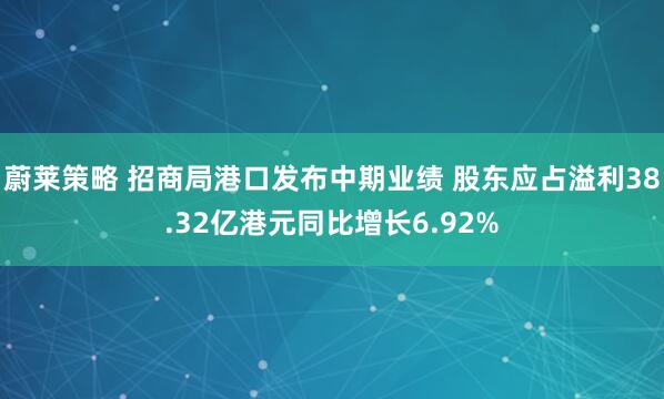 蔚莱策略 招商局港口发布中期业绩 股东应占溢利38.32亿港元同比增长6.92%