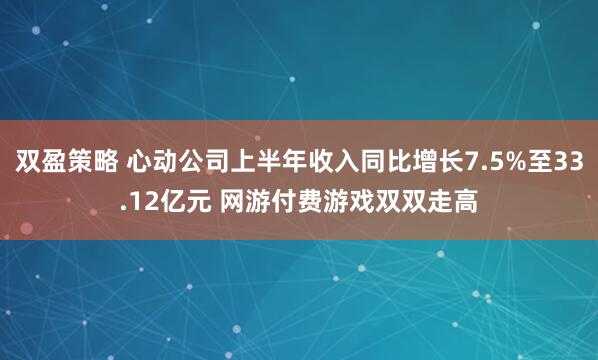双盈策略 心动公司上半年收入同比增长7.5%至33.12亿元 网游付费游戏双双走高