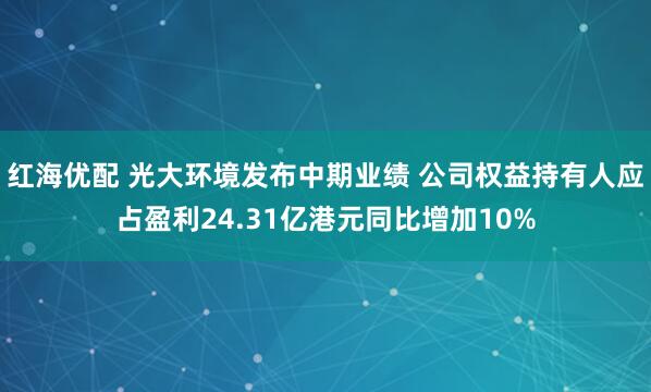 红海优配 光大环境发布中期业绩 公司权益持有人应占盈利24.31亿港元同比增加10%