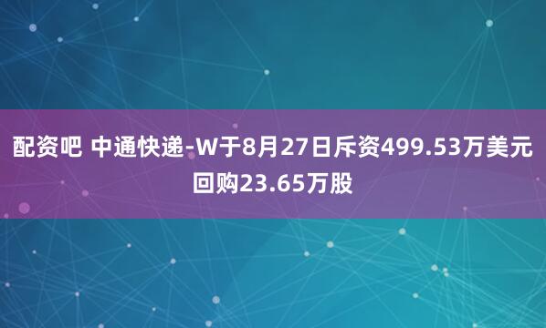 配资吧 中通快递-W于8月27日斥资499.53万美元回购23.65万股