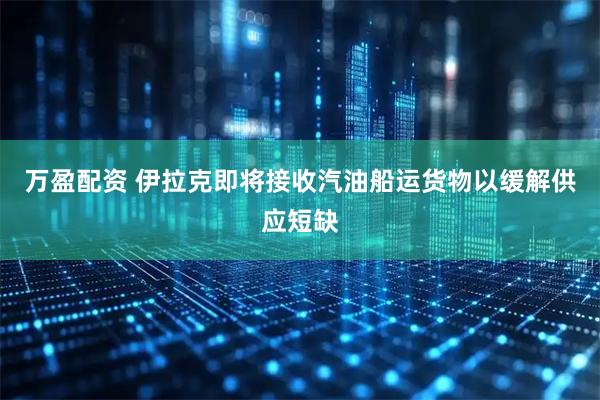 万盈配资 伊拉克即将接收汽油船运货物以缓解供应短缺