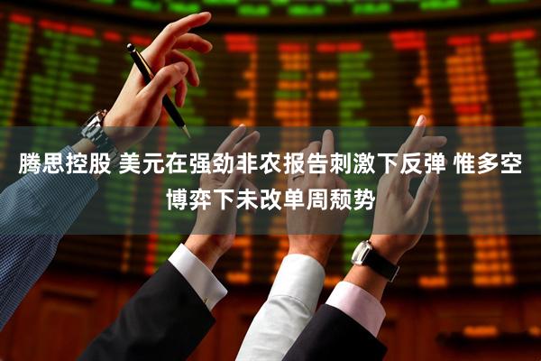腾思控股 美元在强劲非农报告刺激下反弹 惟多空博弈下未改单周颓势