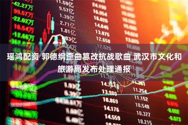 瑶鸿配资 郭德纲歪曲篡改抗战歌曲 武汉市文化和旅游局发布处理通报