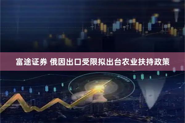 富途证券 俄因出口受限拟出台农业扶持政策